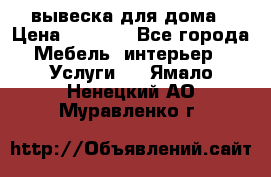 вывеска для дома › Цена ­ 3 500 - Все города Мебель, интерьер » Услуги   . Ямало-Ненецкий АО,Муравленко г.